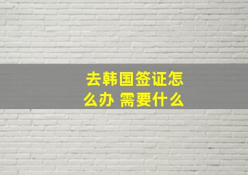 去韩国签证怎么办 需要什么